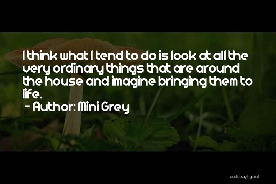 Mini Grey Quotes: I Think What I Tend To Do Is Look At All The Very Ordinary Things That Are Around The House