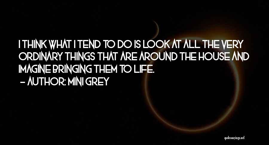 Mini Grey Quotes: I Think What I Tend To Do Is Look At All The Very Ordinary Things That Are Around The House