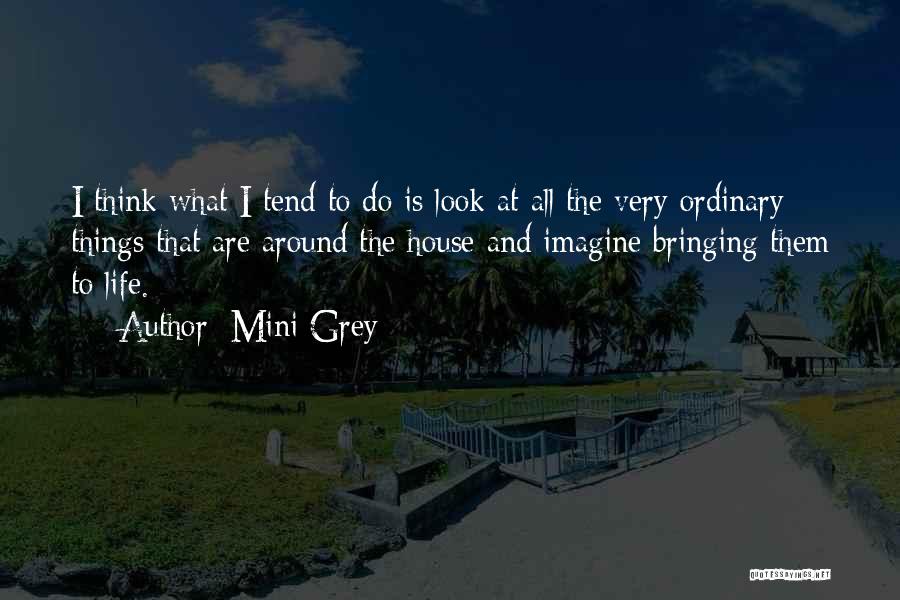 Mini Grey Quotes: I Think What I Tend To Do Is Look At All The Very Ordinary Things That Are Around The House