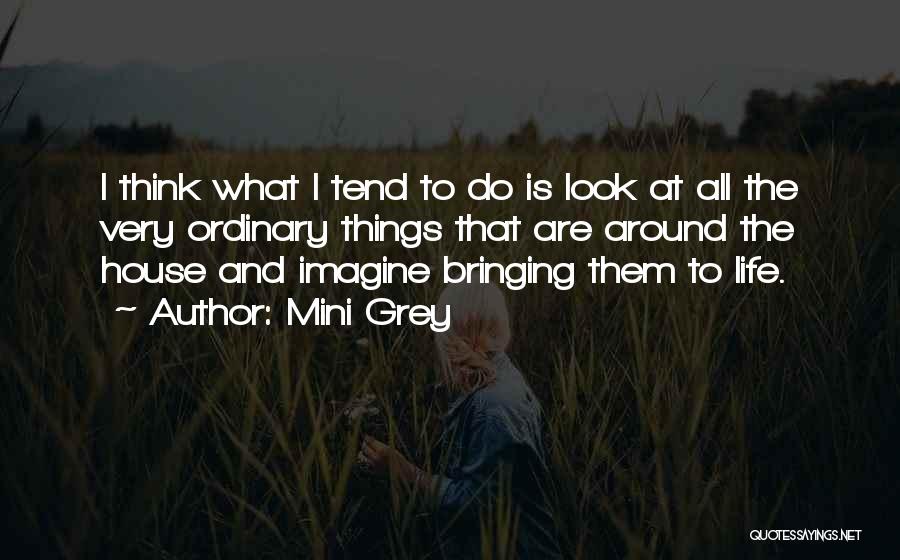 Mini Grey Quotes: I Think What I Tend To Do Is Look At All The Very Ordinary Things That Are Around The House