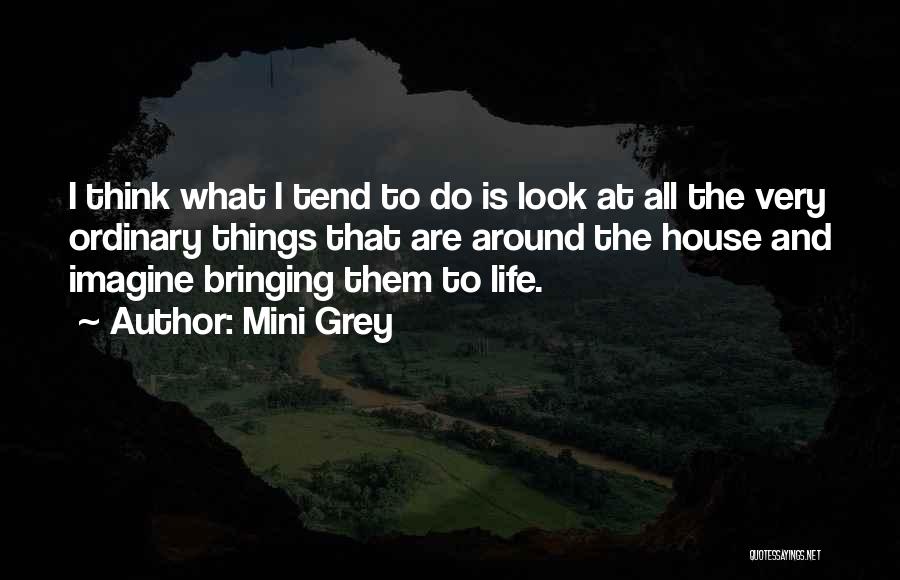 Mini Grey Quotes: I Think What I Tend To Do Is Look At All The Very Ordinary Things That Are Around The House