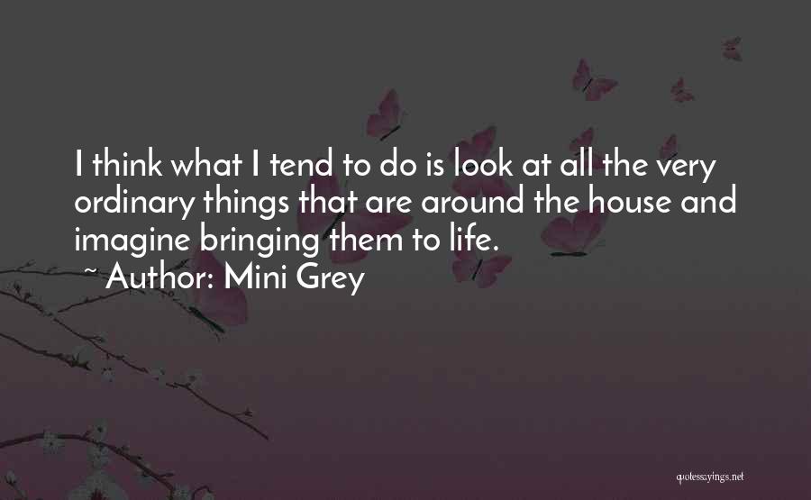 Mini Grey Quotes: I Think What I Tend To Do Is Look At All The Very Ordinary Things That Are Around The House