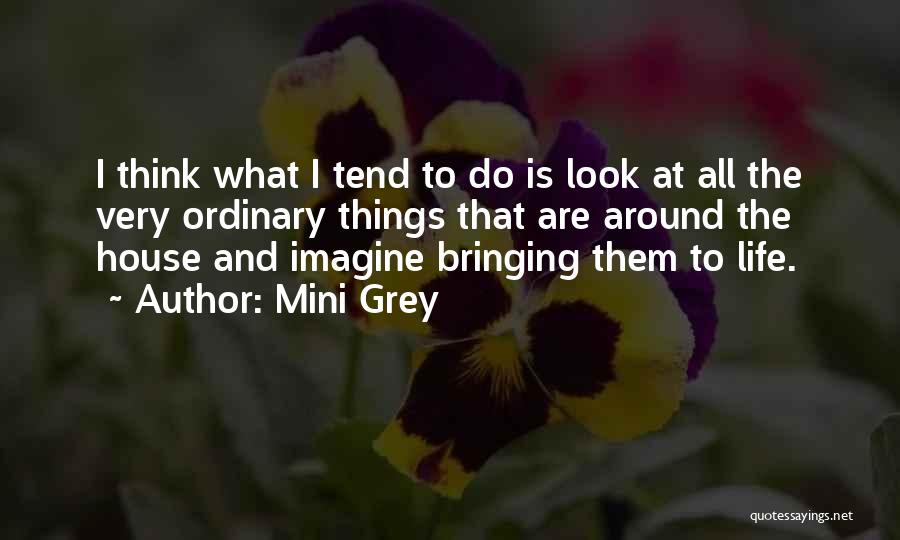 Mini Grey Quotes: I Think What I Tend To Do Is Look At All The Very Ordinary Things That Are Around The House