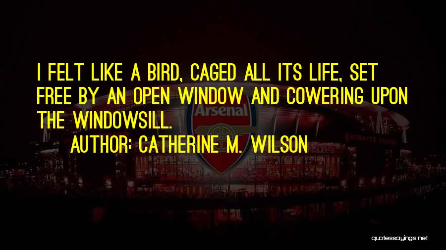 Catherine M. Wilson Quotes: I Felt Like A Bird, Caged All Its Life, Set Free By An Open Window And Cowering Upon The Windowsill.