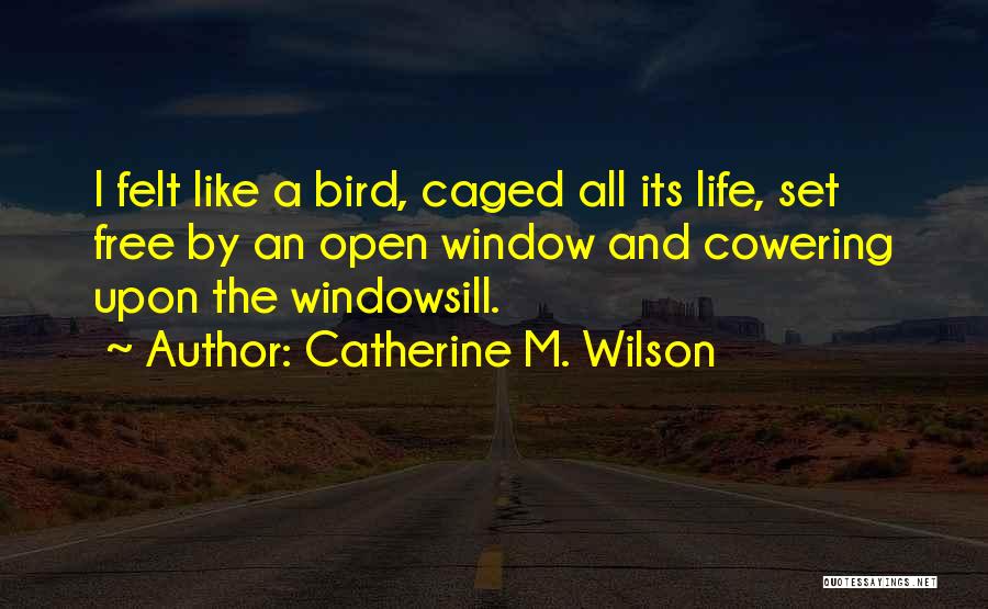 Catherine M. Wilson Quotes: I Felt Like A Bird, Caged All Its Life, Set Free By An Open Window And Cowering Upon The Windowsill.