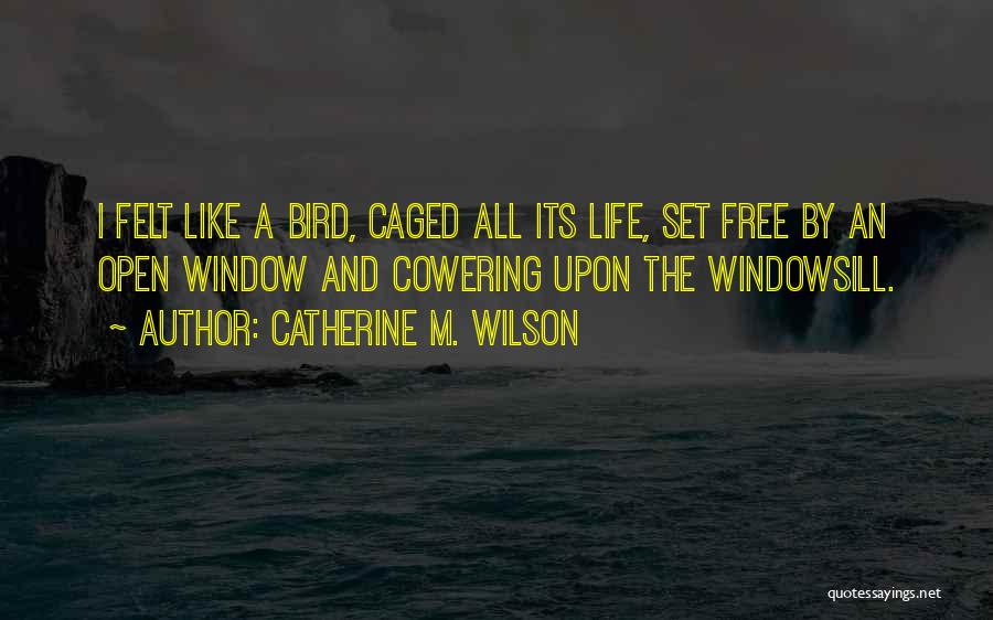 Catherine M. Wilson Quotes: I Felt Like A Bird, Caged All Its Life, Set Free By An Open Window And Cowering Upon The Windowsill.