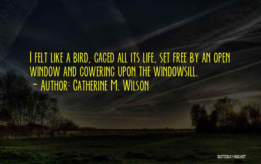 Catherine M. Wilson Quotes: I Felt Like A Bird, Caged All Its Life, Set Free By An Open Window And Cowering Upon The Windowsill.