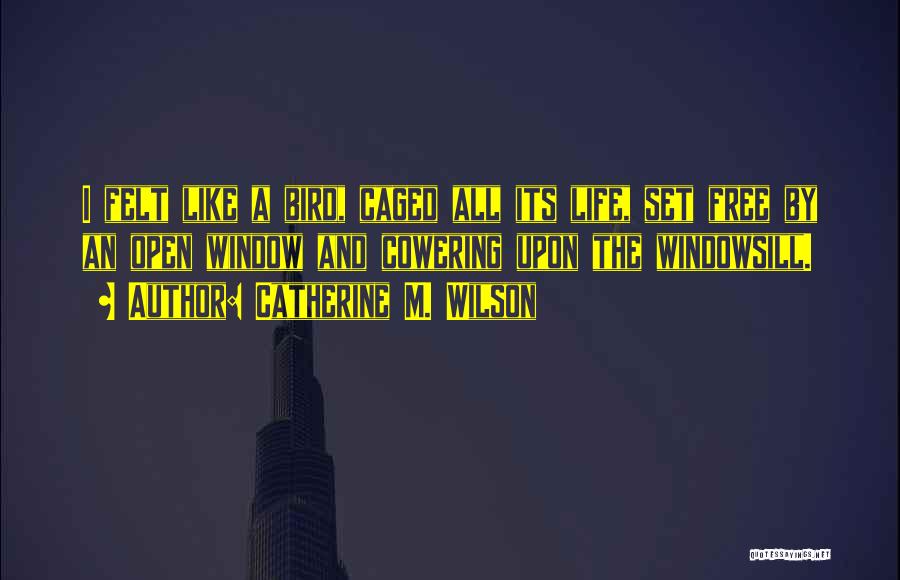 Catherine M. Wilson Quotes: I Felt Like A Bird, Caged All Its Life, Set Free By An Open Window And Cowering Upon The Windowsill.