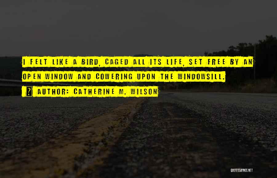 Catherine M. Wilson Quotes: I Felt Like A Bird, Caged All Its Life, Set Free By An Open Window And Cowering Upon The Windowsill.