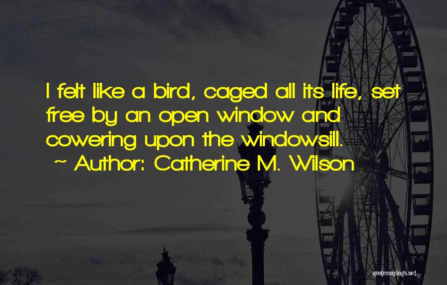 Catherine M. Wilson Quotes: I Felt Like A Bird, Caged All Its Life, Set Free By An Open Window And Cowering Upon The Windowsill.