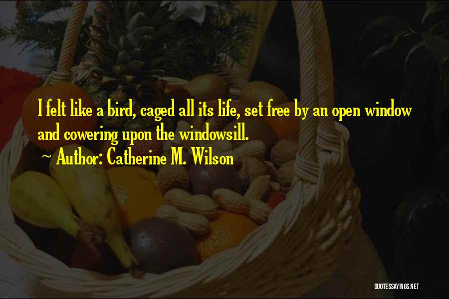 Catherine M. Wilson Quotes: I Felt Like A Bird, Caged All Its Life, Set Free By An Open Window And Cowering Upon The Windowsill.