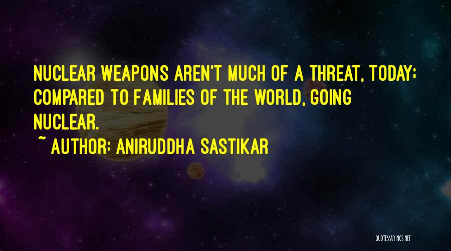 Aniruddha Sastikar Quotes: Nuclear Weapons Aren't Much Of A Threat, Today; Compared To Families Of The World, Going Nuclear.