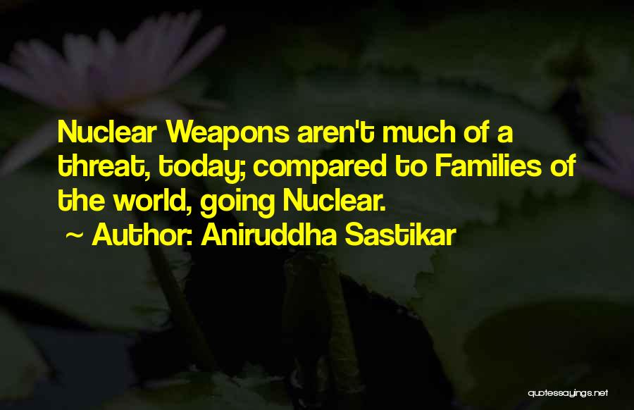Aniruddha Sastikar Quotes: Nuclear Weapons Aren't Much Of A Threat, Today; Compared To Families Of The World, Going Nuclear.