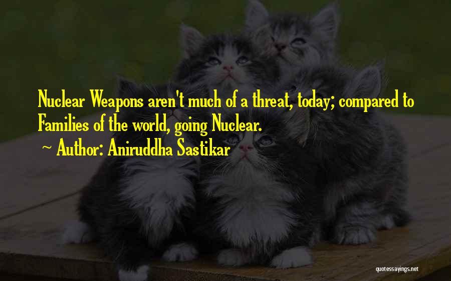 Aniruddha Sastikar Quotes: Nuclear Weapons Aren't Much Of A Threat, Today; Compared To Families Of The World, Going Nuclear.