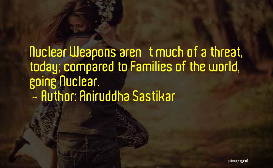 Aniruddha Sastikar Quotes: Nuclear Weapons Aren't Much Of A Threat, Today; Compared To Families Of The World, Going Nuclear.