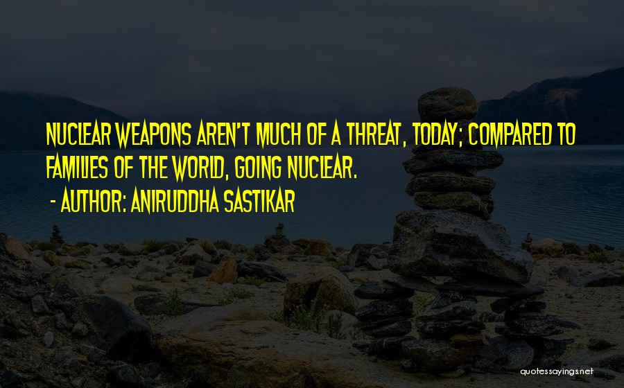 Aniruddha Sastikar Quotes: Nuclear Weapons Aren't Much Of A Threat, Today; Compared To Families Of The World, Going Nuclear.