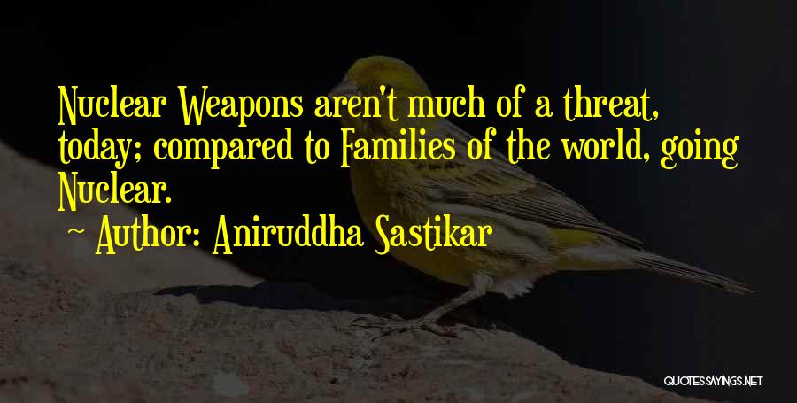 Aniruddha Sastikar Quotes: Nuclear Weapons Aren't Much Of A Threat, Today; Compared To Families Of The World, Going Nuclear.