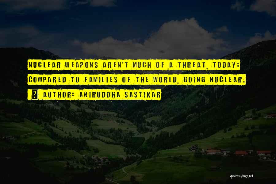 Aniruddha Sastikar Quotes: Nuclear Weapons Aren't Much Of A Threat, Today; Compared To Families Of The World, Going Nuclear.