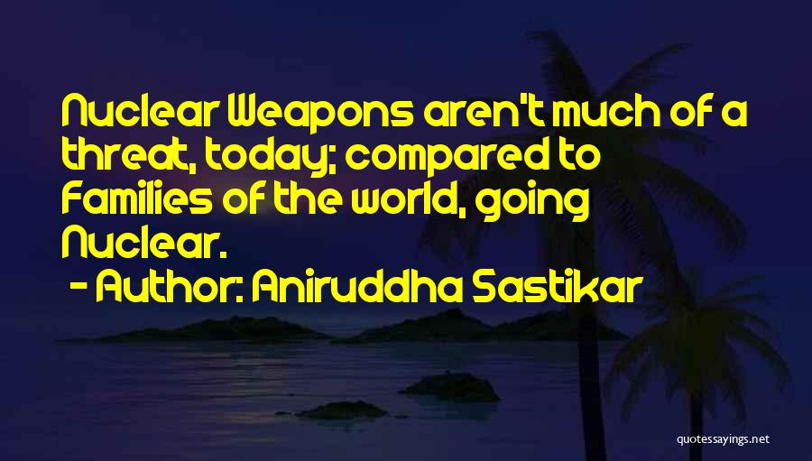 Aniruddha Sastikar Quotes: Nuclear Weapons Aren't Much Of A Threat, Today; Compared To Families Of The World, Going Nuclear.
