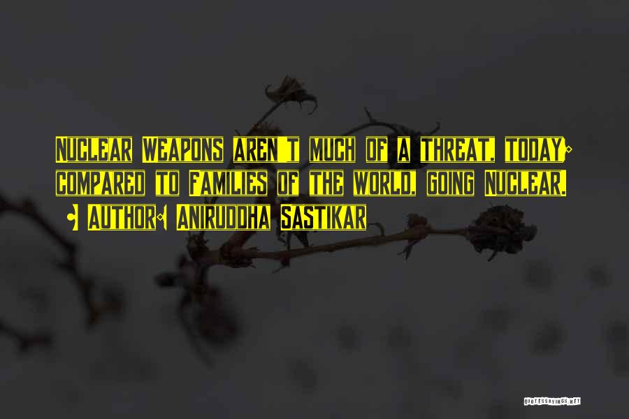 Aniruddha Sastikar Quotes: Nuclear Weapons Aren't Much Of A Threat, Today; Compared To Families Of The World, Going Nuclear.