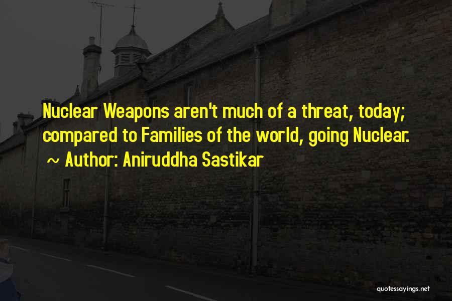 Aniruddha Sastikar Quotes: Nuclear Weapons Aren't Much Of A Threat, Today; Compared To Families Of The World, Going Nuclear.