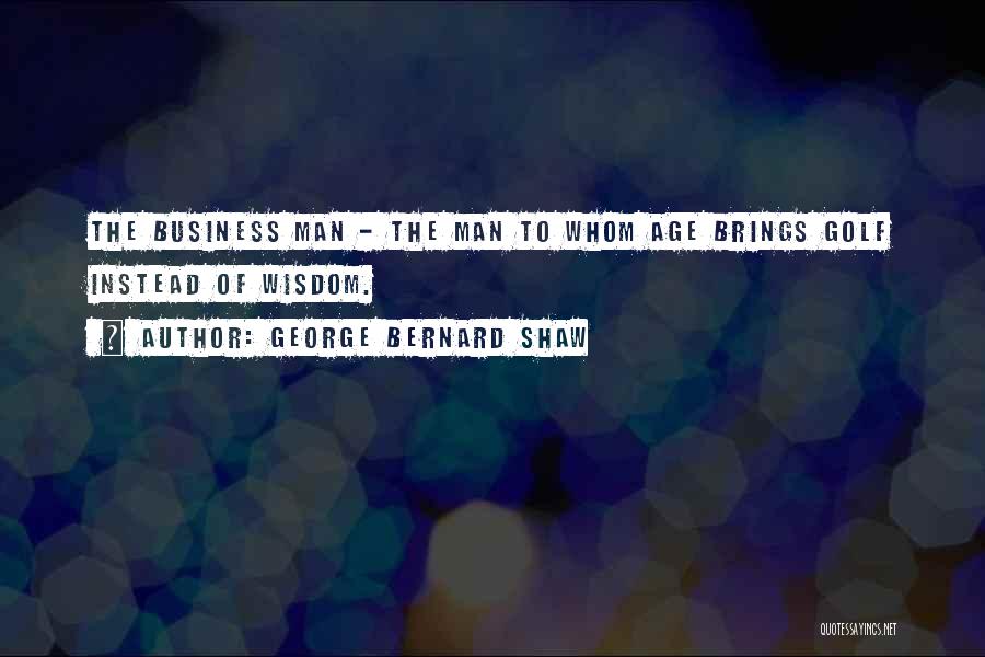 George Bernard Shaw Quotes: The Business Man - The Man To Whom Age Brings Golf Instead Of Wisdom.