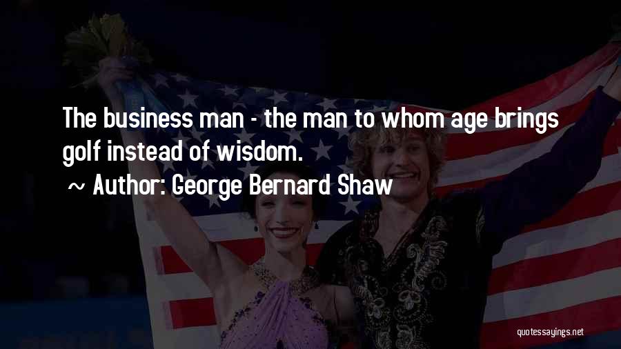 George Bernard Shaw Quotes: The Business Man - The Man To Whom Age Brings Golf Instead Of Wisdom.