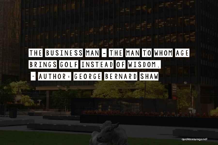 George Bernard Shaw Quotes: The Business Man - The Man To Whom Age Brings Golf Instead Of Wisdom.