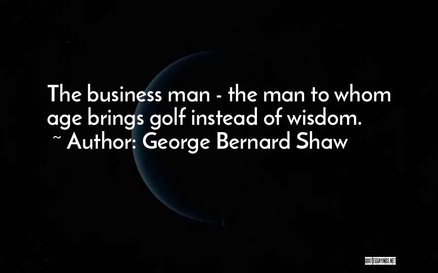 George Bernard Shaw Quotes: The Business Man - The Man To Whom Age Brings Golf Instead Of Wisdom.