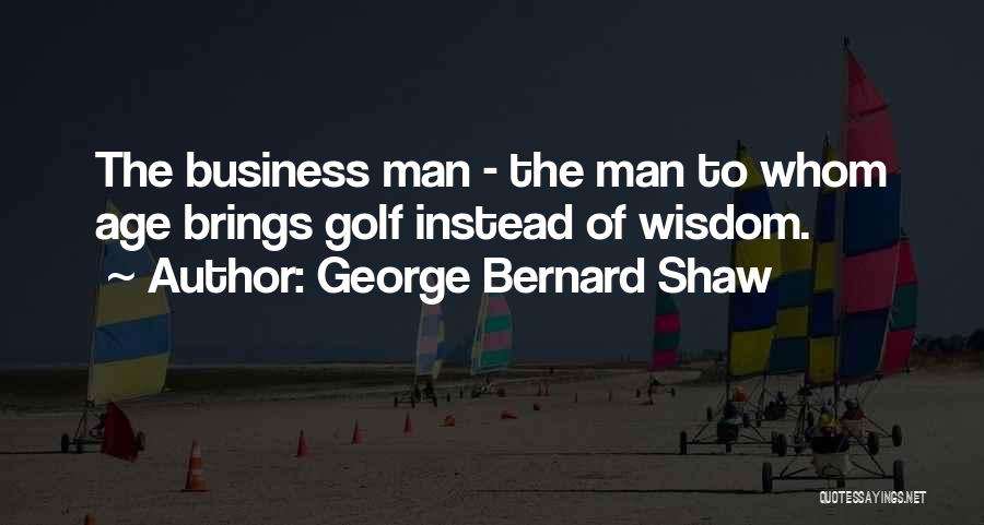George Bernard Shaw Quotes: The Business Man - The Man To Whom Age Brings Golf Instead Of Wisdom.