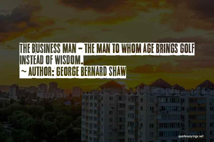 George Bernard Shaw Quotes: The Business Man - The Man To Whom Age Brings Golf Instead Of Wisdom.