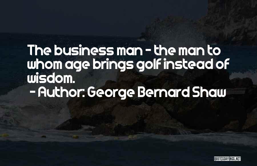 George Bernard Shaw Quotes: The Business Man - The Man To Whom Age Brings Golf Instead Of Wisdom.