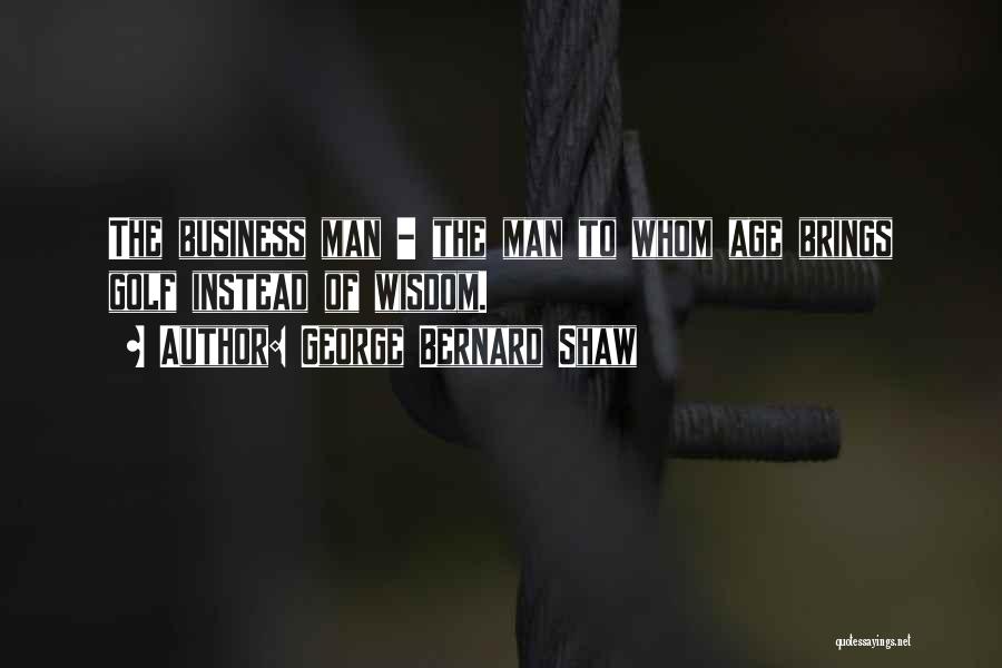 George Bernard Shaw Quotes: The Business Man - The Man To Whom Age Brings Golf Instead Of Wisdom.
