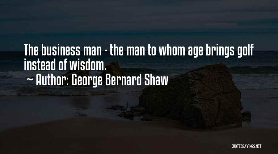 George Bernard Shaw Quotes: The Business Man - The Man To Whom Age Brings Golf Instead Of Wisdom.