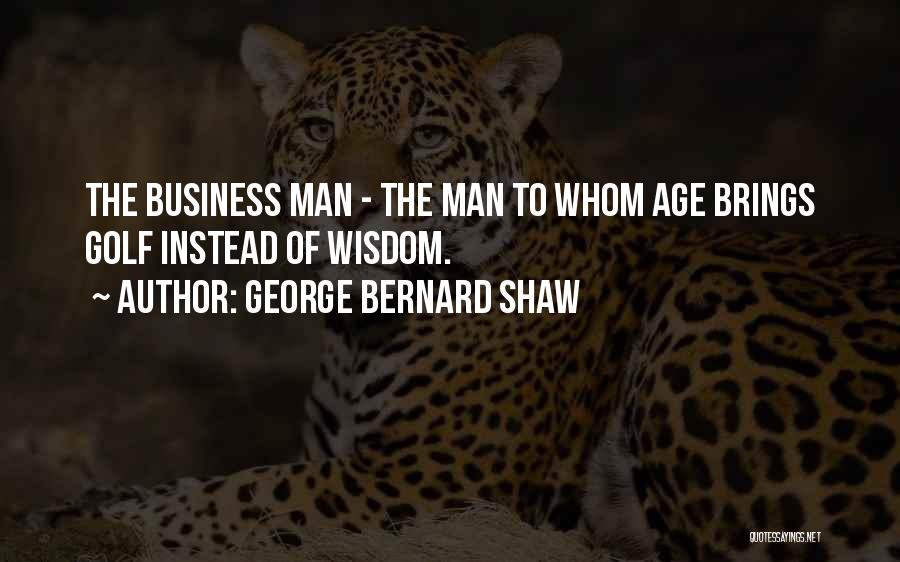 George Bernard Shaw Quotes: The Business Man - The Man To Whom Age Brings Golf Instead Of Wisdom.