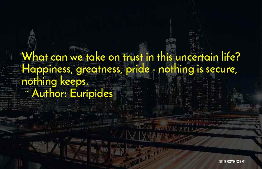 Euripides Quotes: What Can We Take On Trust In This Uncertain Life? Happiness, Greatness, Pride - Nothing Is Secure, Nothing Keeps.