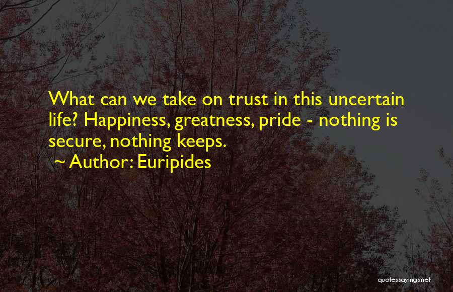 Euripides Quotes: What Can We Take On Trust In This Uncertain Life? Happiness, Greatness, Pride - Nothing Is Secure, Nothing Keeps.