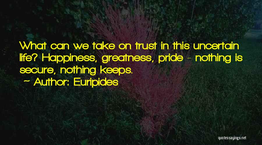 Euripides Quotes: What Can We Take On Trust In This Uncertain Life? Happiness, Greatness, Pride - Nothing Is Secure, Nothing Keeps.