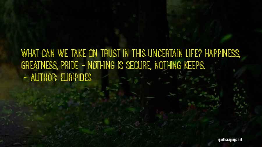 Euripides Quotes: What Can We Take On Trust In This Uncertain Life? Happiness, Greatness, Pride - Nothing Is Secure, Nothing Keeps.