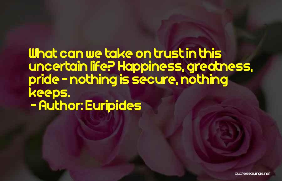 Euripides Quotes: What Can We Take On Trust In This Uncertain Life? Happiness, Greatness, Pride - Nothing Is Secure, Nothing Keeps.