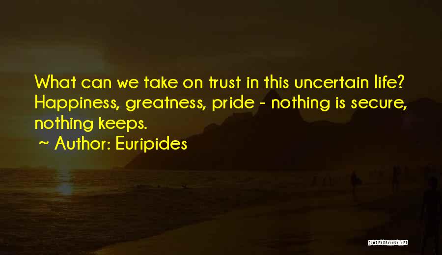 Euripides Quotes: What Can We Take On Trust In This Uncertain Life? Happiness, Greatness, Pride - Nothing Is Secure, Nothing Keeps.