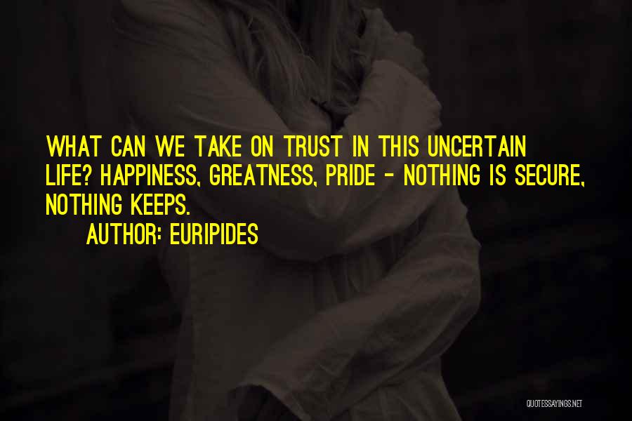 Euripides Quotes: What Can We Take On Trust In This Uncertain Life? Happiness, Greatness, Pride - Nothing Is Secure, Nothing Keeps.