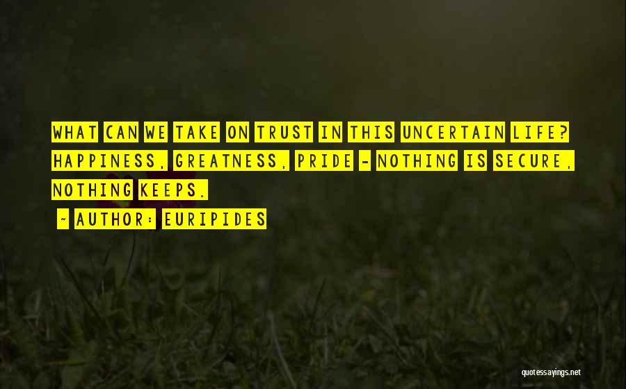 Euripides Quotes: What Can We Take On Trust In This Uncertain Life? Happiness, Greatness, Pride - Nothing Is Secure, Nothing Keeps.