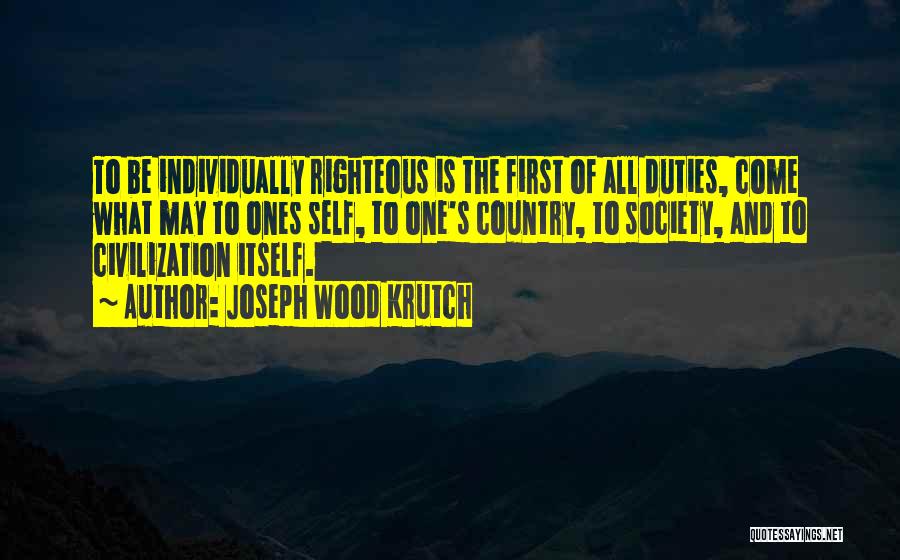 Joseph Wood Krutch Quotes: To Be Individually Righteous Is The First Of All Duties, Come What May To Ones Self, To One's Country, To