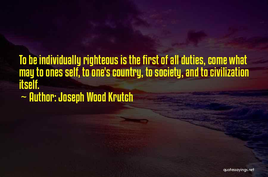 Joseph Wood Krutch Quotes: To Be Individually Righteous Is The First Of All Duties, Come What May To Ones Self, To One's Country, To