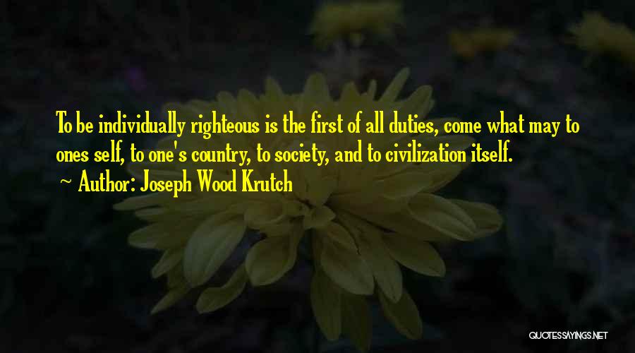 Joseph Wood Krutch Quotes: To Be Individually Righteous Is The First Of All Duties, Come What May To Ones Self, To One's Country, To