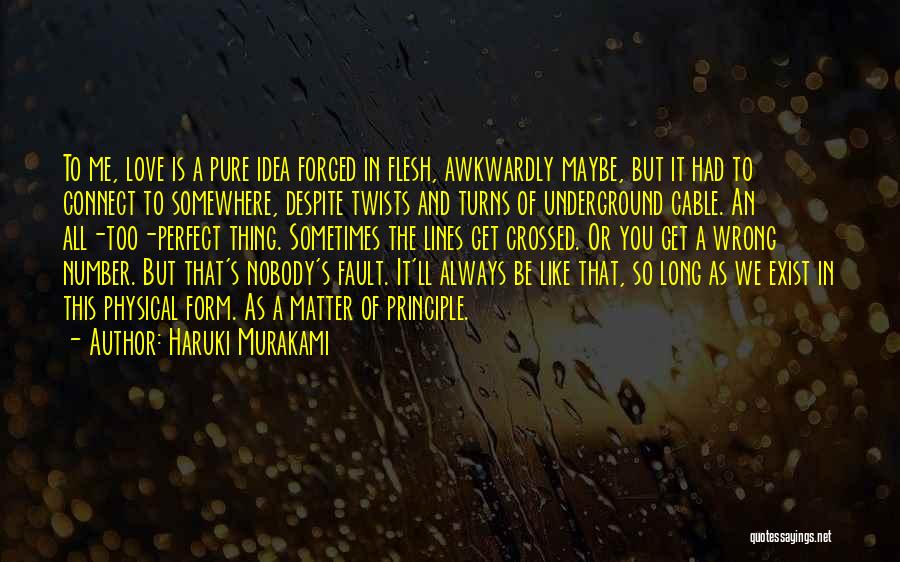 Haruki Murakami Quotes: To Me, Love Is A Pure Idea Forged In Flesh, Awkwardly Maybe, But It Had To Connect To Somewhere, Despite