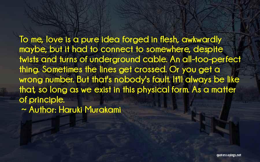 Haruki Murakami Quotes: To Me, Love Is A Pure Idea Forged In Flesh, Awkwardly Maybe, But It Had To Connect To Somewhere, Despite