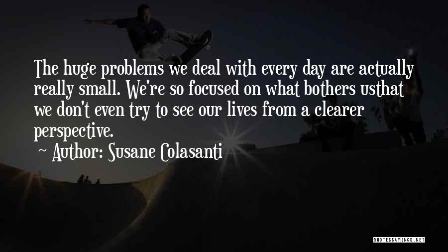 Susane Colasanti Quotes: The Huge Problems We Deal With Every Day Are Actually Really Small. We're So Focused On What Bothers Usthat We