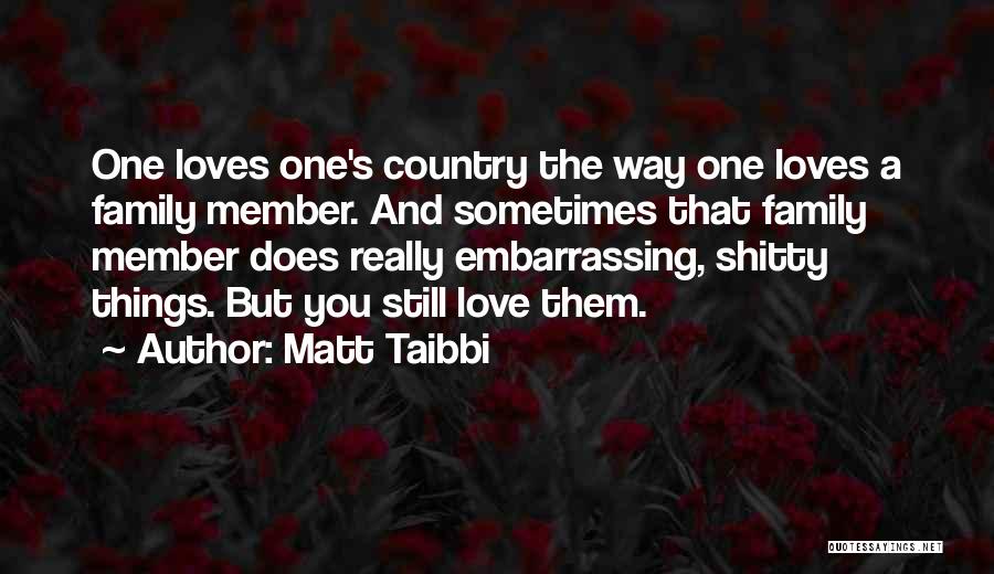 Matt Taibbi Quotes: One Loves One's Country The Way One Loves A Family Member. And Sometimes That Family Member Does Really Embarrassing, Shitty